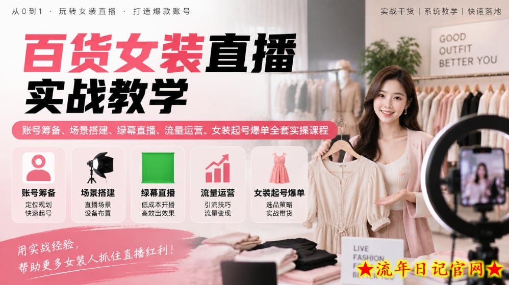 百货女装直播实战教学|账号筹备、场景搭建、绿幕直播、流量运营、女装起号爆单全套实操课程-流年日记