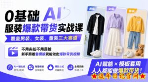 0基础AI服装爆款带货实战课｜覆盖男装、女装、童装三大赛道，不用实拍不用露脸，新手跟着套模板就能做出爆款带货视频-流年日记