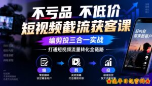 不亏品不低价短视频截流获客课，编剪投三合一实战，打通短视频流量转化全链路-流年日记
