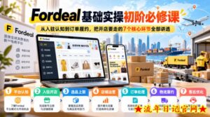 Fordeal基础实操初阶必修课，从入驻认知到订单履约，把开店要走的7个核心环节全部讲透-流年日记