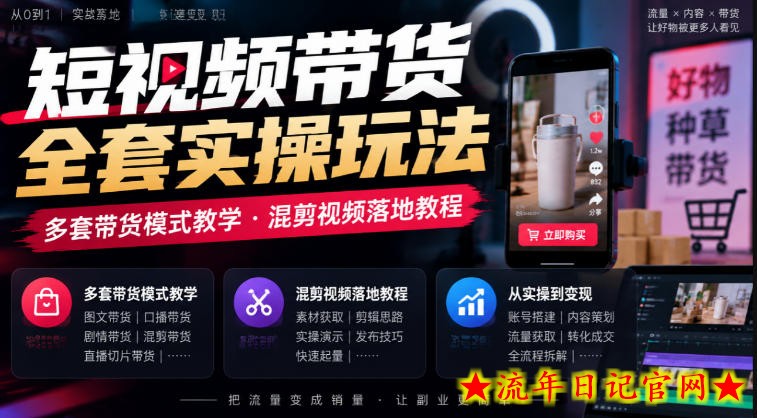 短视频带货全套实操玩法,多套带货模式教学,混剪视频落地教程-流年日记