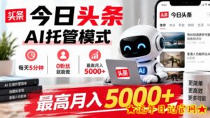 今日头条AI托管模式，每天5分钟，0粉丝就能做，最高月入5000+【揭秘】-流年日记