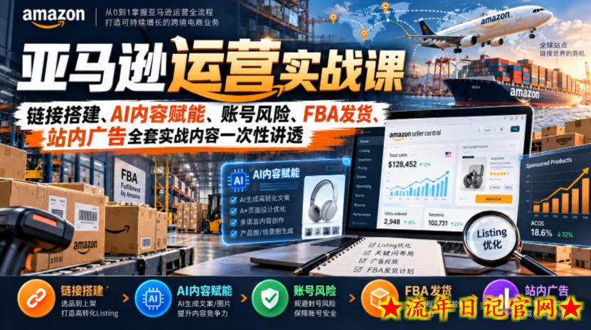 亚马逊运营实战课,链接搭建、AI内容赋能、账号风险、FBA发货、站内广告全套实战内容一次性讲透-流年日记