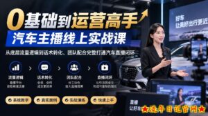 0基础到运营高手，汽车主播线上实战课，从底层流量逻辑到话术转化、团队配合完整打通汽车直播闭环-流年日记