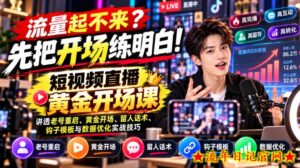 【无水印】流量起不来？先把开场练明白！短视频直播黄金开场课，讲透老号重启、黄金开场、留人话术、钩子模板与数据优化实战技巧-流年日记
