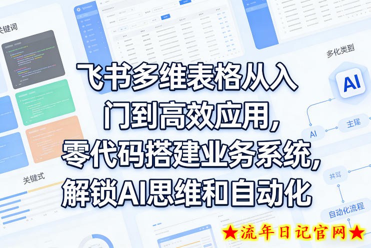 飞书多维表格从入门到高效应用，零代码搭建业务系统，解锁AI思维和自动化-流年日记